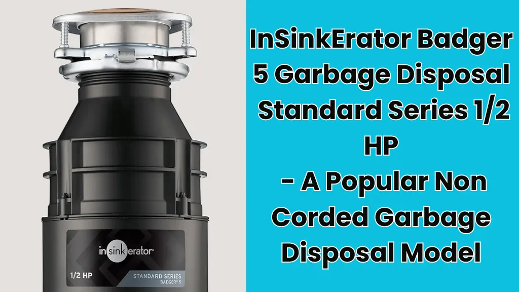 InSinkErator Badger 5 Garbage Disposal
 Standard Series 1/2 HP
 - A Popular Non Corded Garbage Disposal Model